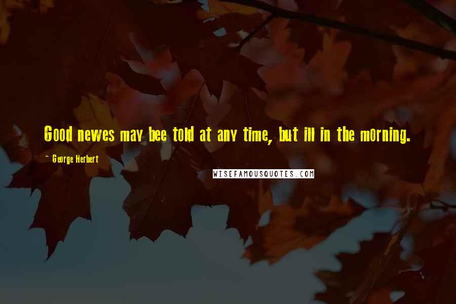 George Herbert Quotes: Good newes may bee told at any time, but ill in the morning.