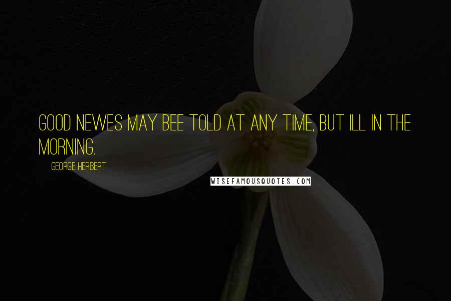 George Herbert Quotes: Good newes may bee told at any time, but ill in the morning.