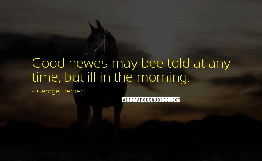 George Herbert Quotes: Good newes may bee told at any time, but ill in the morning.