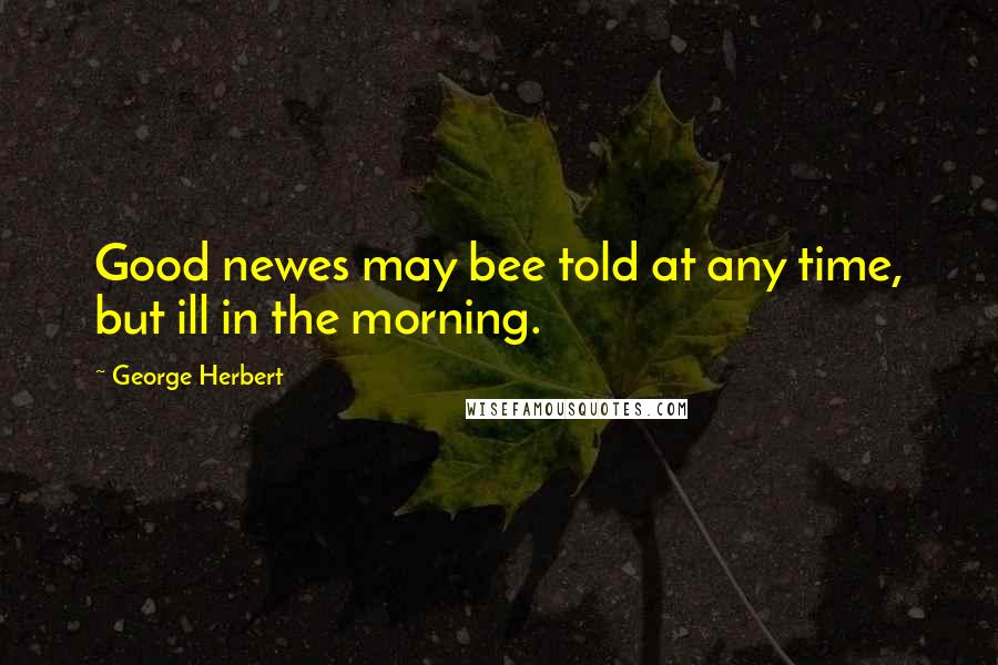 George Herbert Quotes: Good newes may bee told at any time, but ill in the morning.