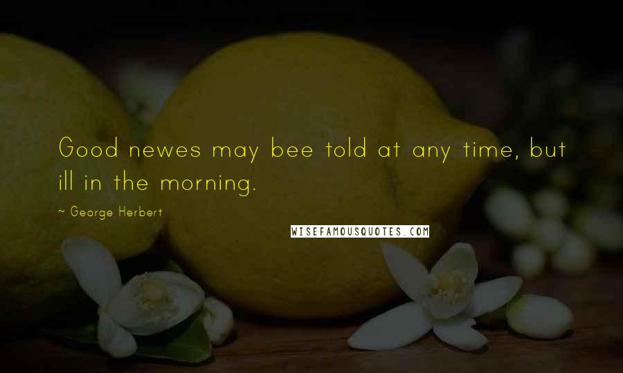George Herbert Quotes: Good newes may bee told at any time, but ill in the morning.