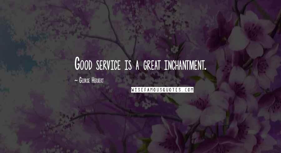 George Herbert Quotes: Good service is a great inchantment.