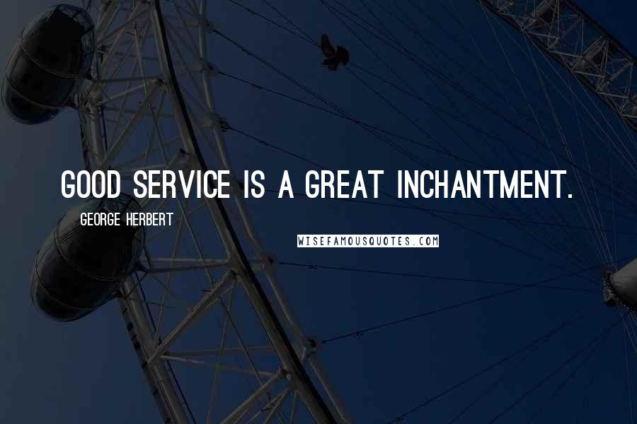 George Herbert Quotes: Good service is a great inchantment.