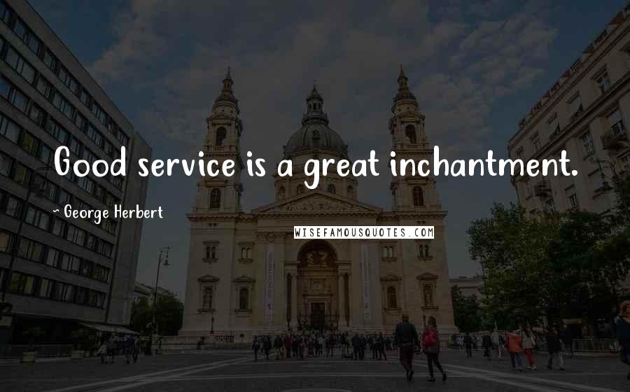 George Herbert Quotes: Good service is a great inchantment.