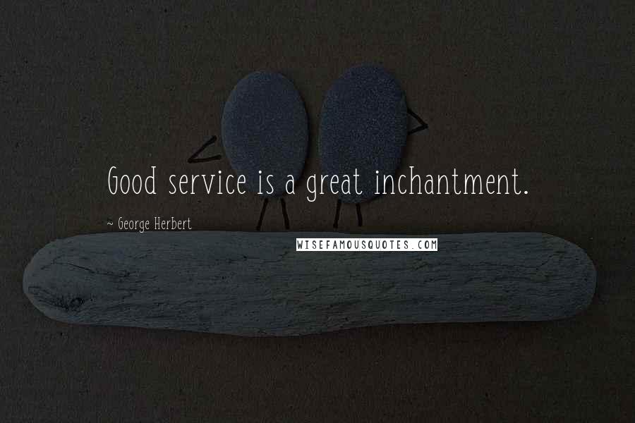 George Herbert Quotes: Good service is a great inchantment.