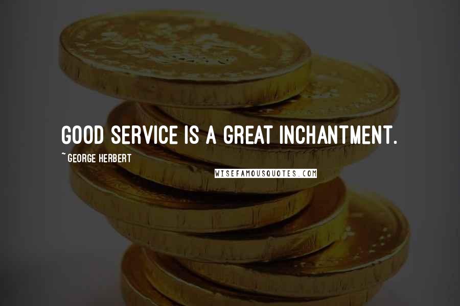 George Herbert Quotes: Good service is a great inchantment.