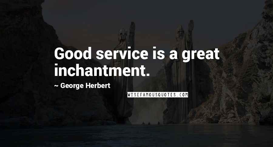 George Herbert Quotes: Good service is a great inchantment.