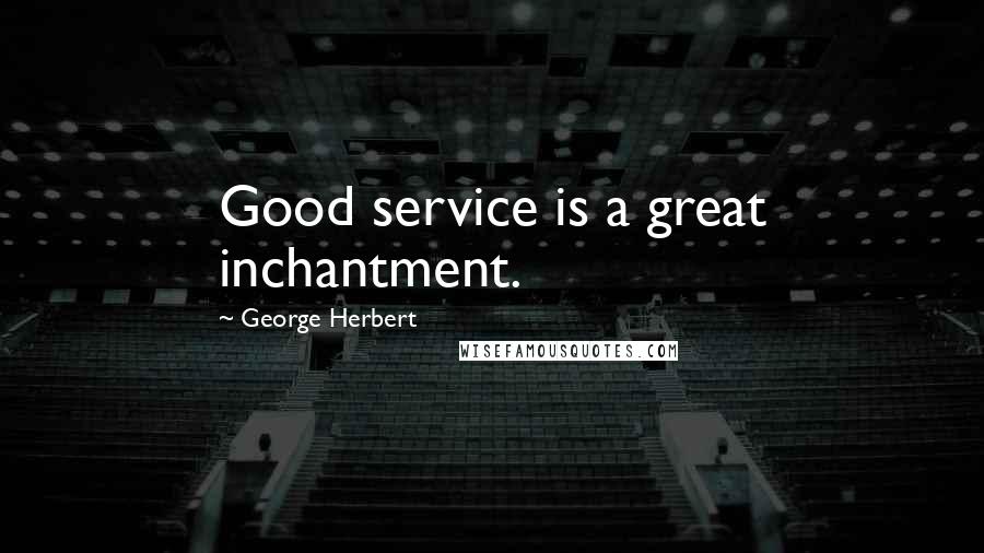 George Herbert Quotes: Good service is a great inchantment.