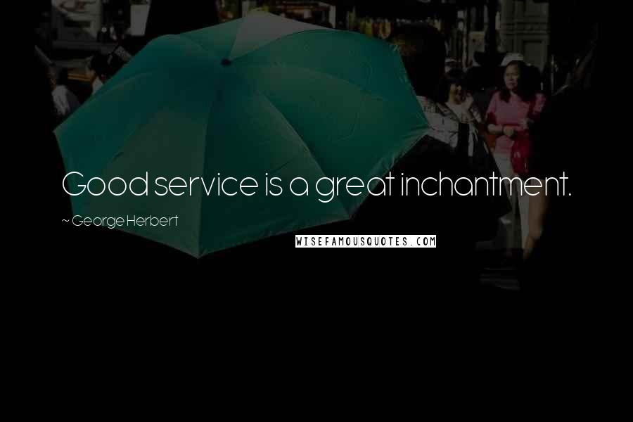 George Herbert Quotes: Good service is a great inchantment.