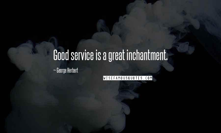 George Herbert Quotes: Good service is a great inchantment.