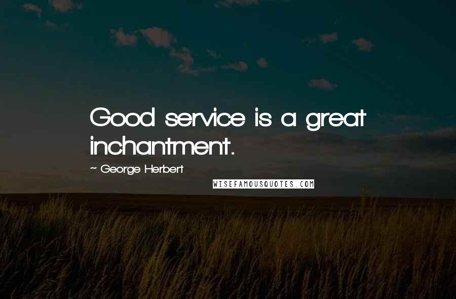 George Herbert Quotes: Good service is a great inchantment.