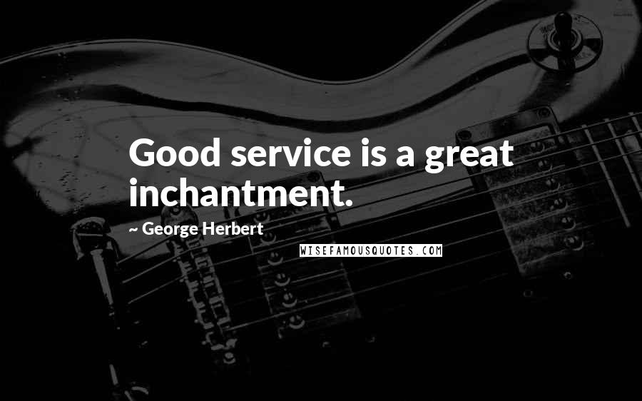 George Herbert Quotes: Good service is a great inchantment.