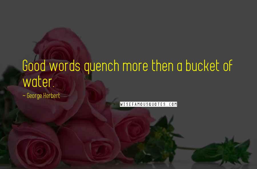 George Herbert Quotes: Good words quench more then a bucket of water.