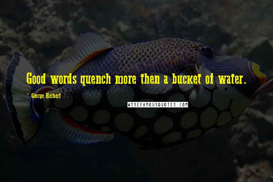 George Herbert Quotes: Good words quench more then a bucket of water.