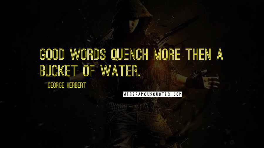 George Herbert Quotes: Good words quench more then a bucket of water.