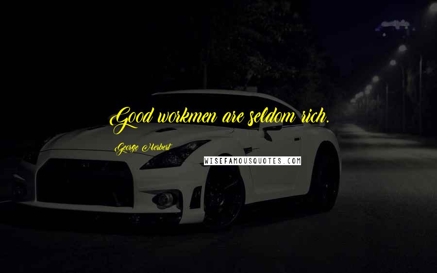 George Herbert Quotes: Good workmen are seldom rich.