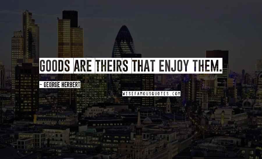 George Herbert Quotes: Goods are theirs that enjoy them.