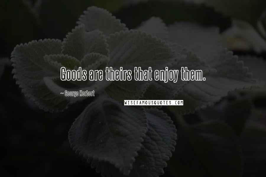 George Herbert Quotes: Goods are theirs that enjoy them.