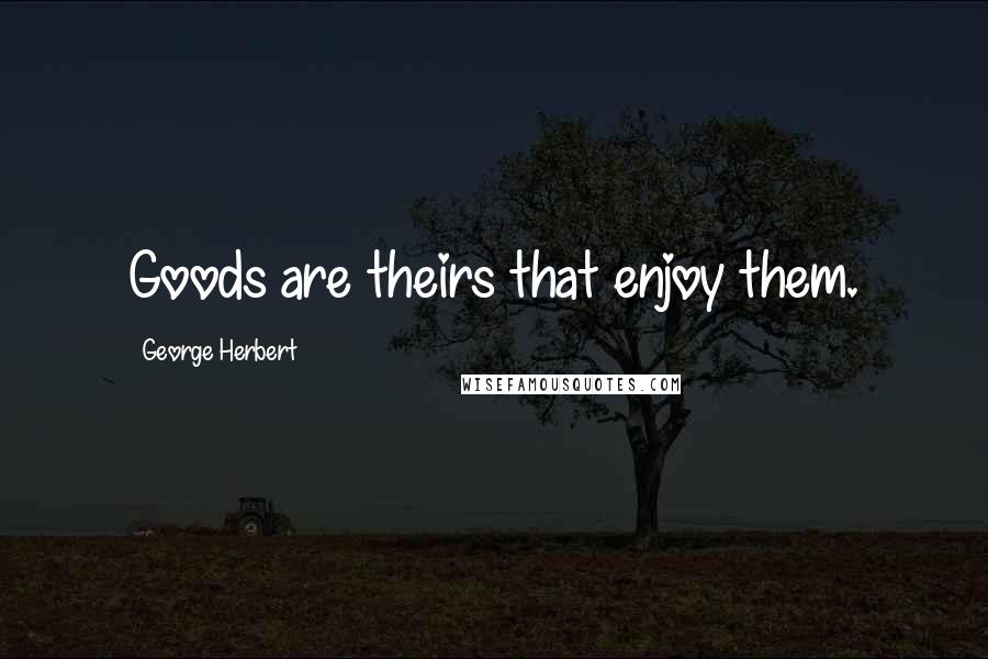 George Herbert Quotes: Goods are theirs that enjoy them.