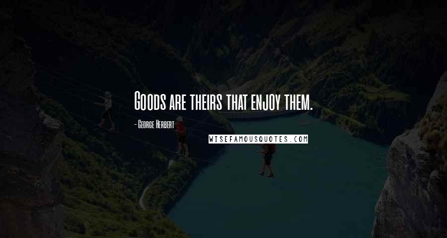 George Herbert Quotes: Goods are theirs that enjoy them.