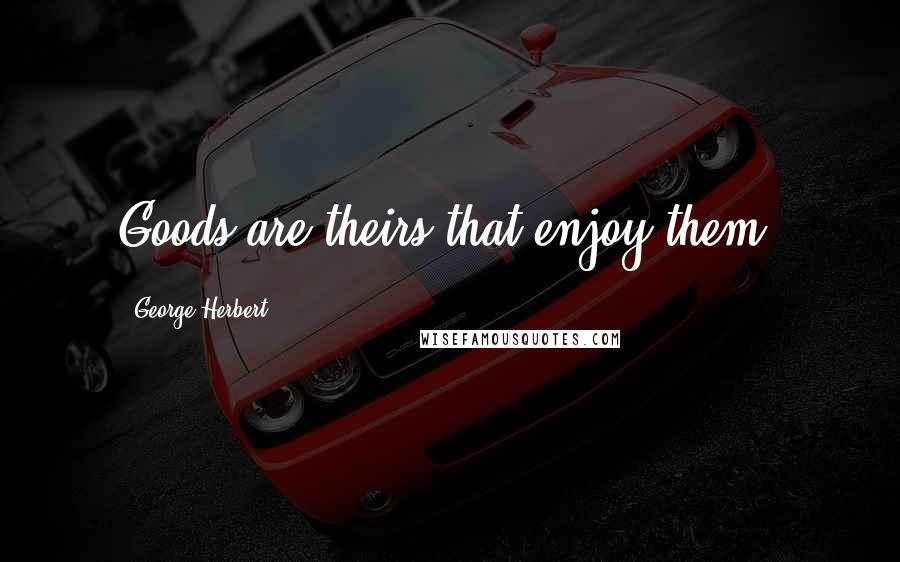 George Herbert Quotes: Goods are theirs that enjoy them.