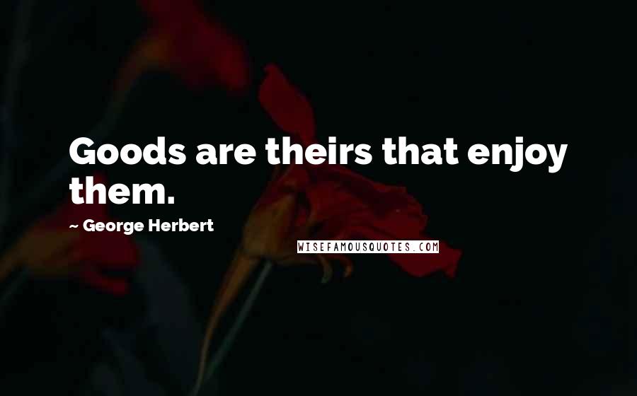 George Herbert Quotes: Goods are theirs that enjoy them.