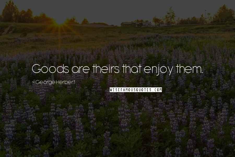 George Herbert Quotes: Goods are theirs that enjoy them.