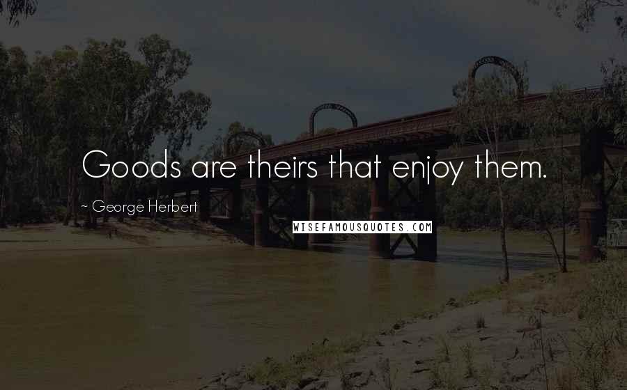 George Herbert Quotes: Goods are theirs that enjoy them.