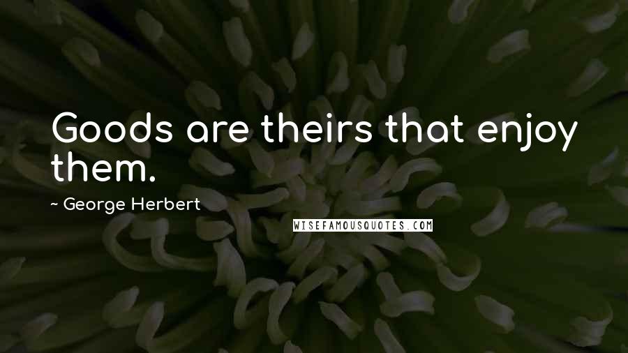 George Herbert Quotes: Goods are theirs that enjoy them.