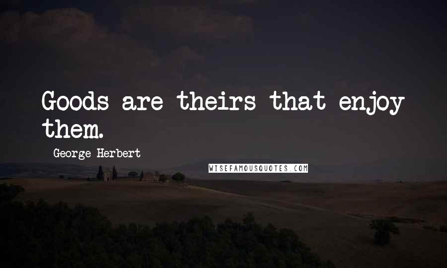 George Herbert Quotes: Goods are theirs that enjoy them.