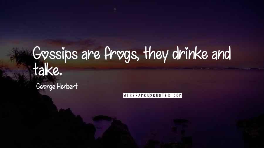 George Herbert Quotes: Gossips are frogs, they drinke and talke.