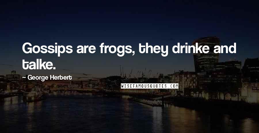 George Herbert Quotes: Gossips are frogs, they drinke and talke.