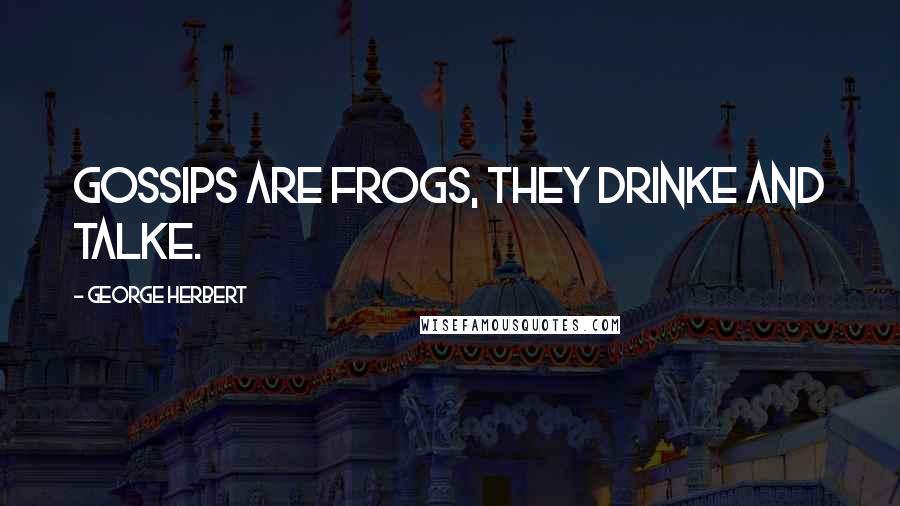 George Herbert Quotes: Gossips are frogs, they drinke and talke.