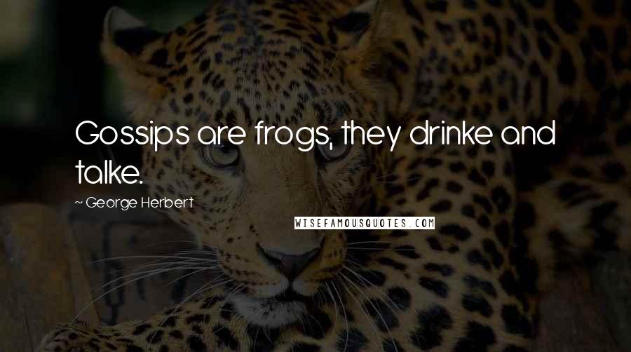 George Herbert Quotes: Gossips are frogs, they drinke and talke.