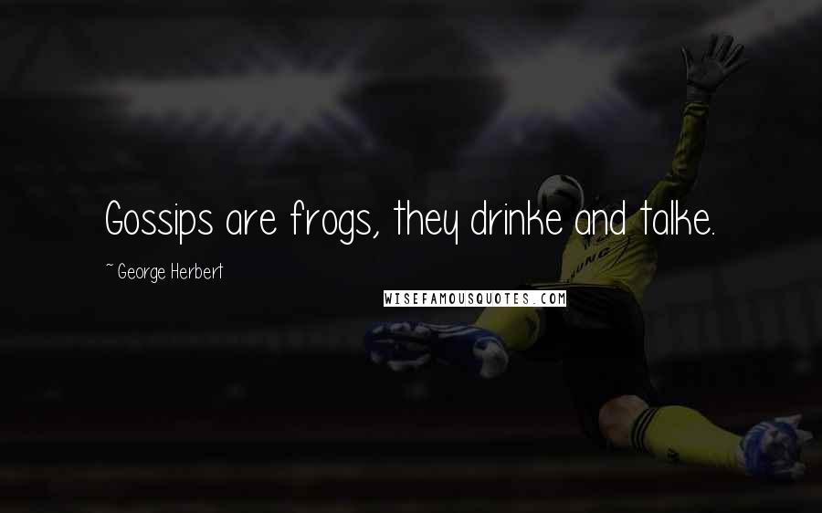 George Herbert Quotes: Gossips are frogs, they drinke and talke.