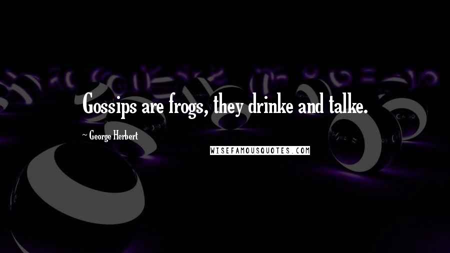 George Herbert Quotes: Gossips are frogs, they drinke and talke.