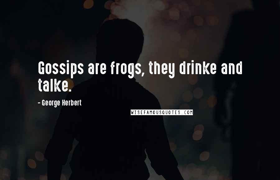 George Herbert Quotes: Gossips are frogs, they drinke and talke.