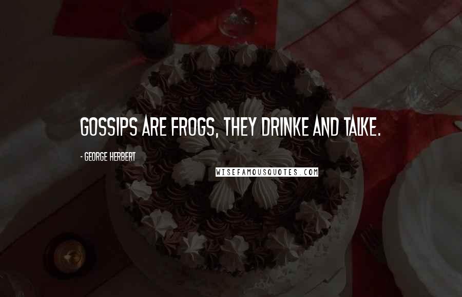 George Herbert Quotes: Gossips are frogs, they drinke and talke.