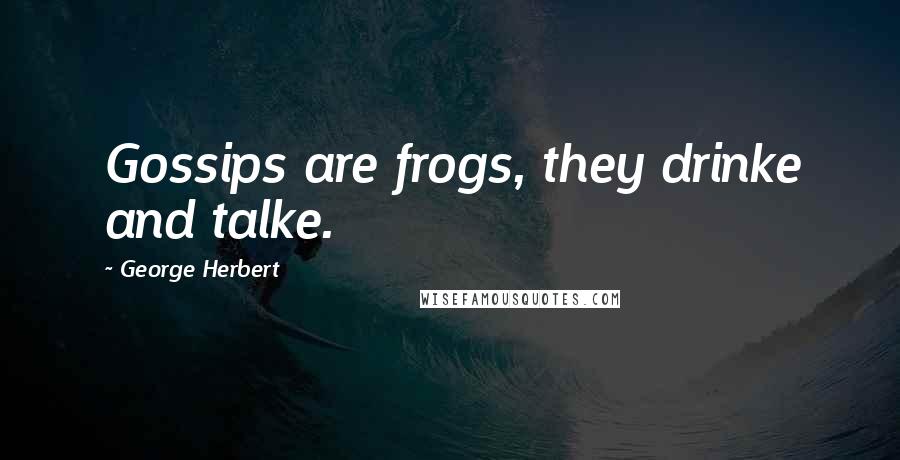 George Herbert Quotes: Gossips are frogs, they drinke and talke.