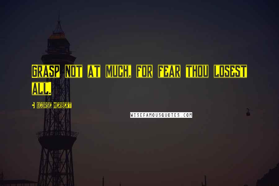George Herbert Quotes: Grasp not at much, for fear thou losest all.