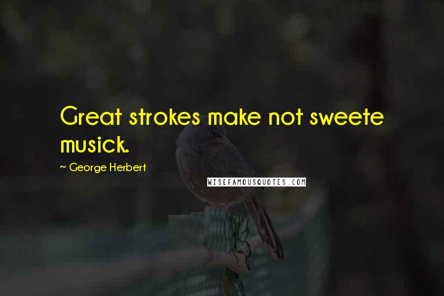 George Herbert Quotes: Great strokes make not sweete musick.