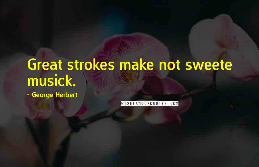 George Herbert Quotes: Great strokes make not sweete musick.