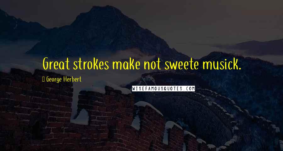 George Herbert Quotes: Great strokes make not sweete musick.