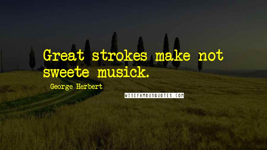 George Herbert Quotes: Great strokes make not sweete musick.