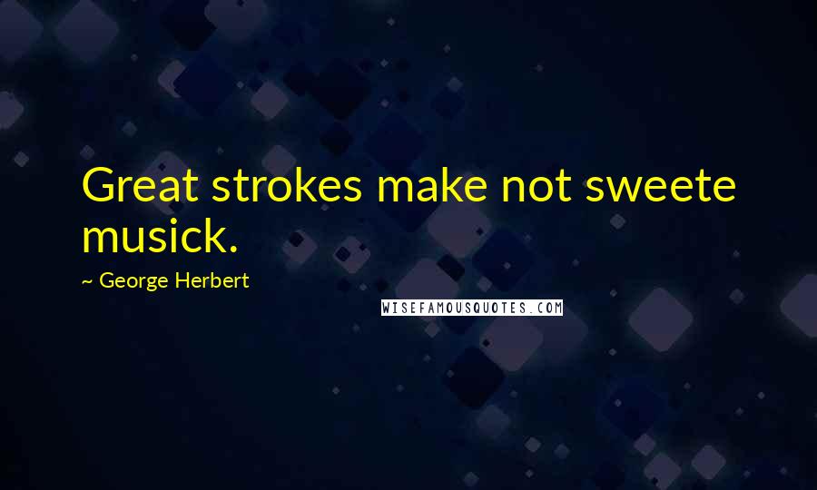 George Herbert Quotes: Great strokes make not sweete musick.