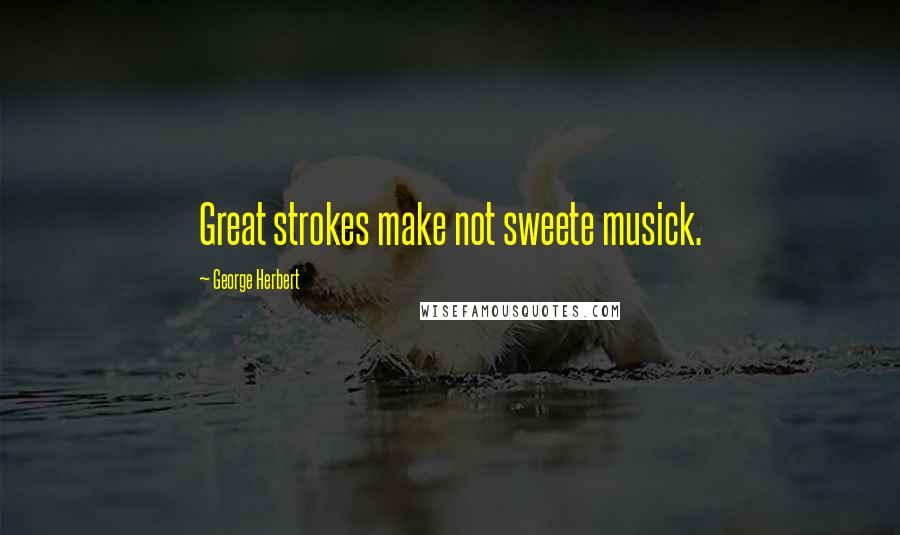 George Herbert Quotes: Great strokes make not sweete musick.