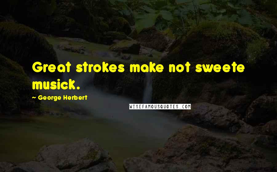 George Herbert Quotes: Great strokes make not sweete musick.