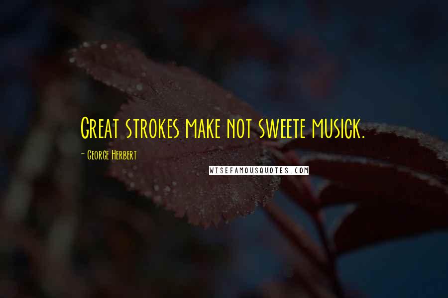 George Herbert Quotes: Great strokes make not sweete musick.