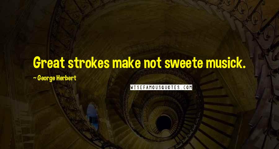 George Herbert Quotes: Great strokes make not sweete musick.