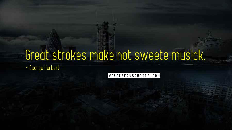 George Herbert Quotes: Great strokes make not sweete musick.